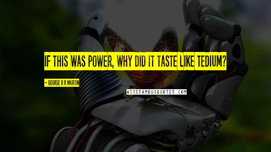 George R R Martin Quotes: If this was power, why did it taste like tedium?