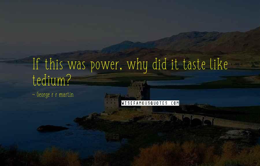 George R R Martin Quotes: If this was power, why did it taste like tedium?