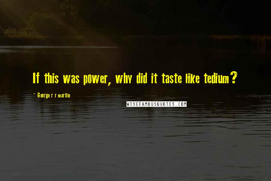 George R R Martin Quotes: If this was power, why did it taste like tedium?