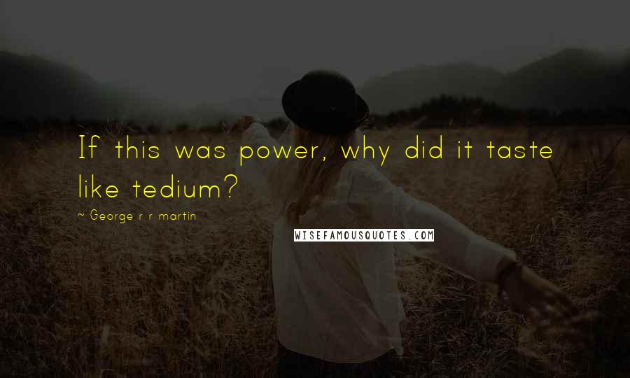 George R R Martin Quotes: If this was power, why did it taste like tedium?