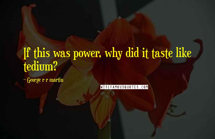 George R R Martin Quotes: If this was power, why did it taste like tedium?