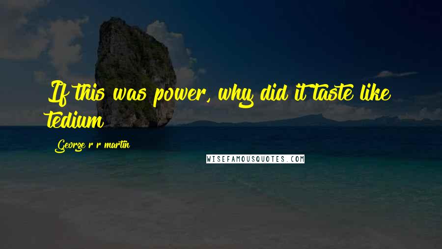 George R R Martin Quotes: If this was power, why did it taste like tedium?