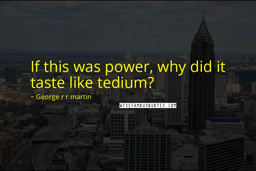 George R R Martin Quotes: If this was power, why did it taste like tedium?