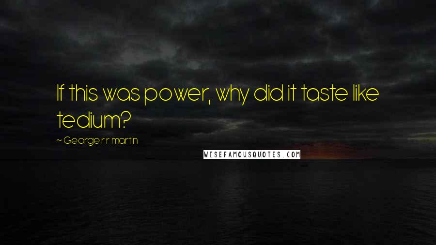 George R R Martin Quotes: If this was power, why did it taste like tedium?
