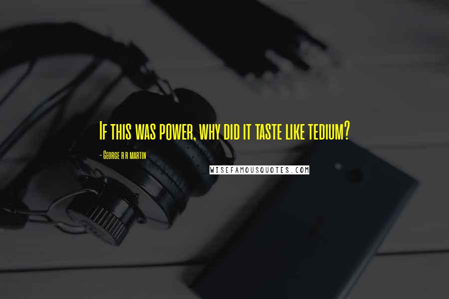 George R R Martin Quotes: If this was power, why did it taste like tedium?