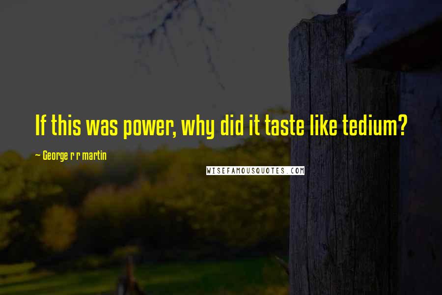 George R R Martin Quotes: If this was power, why did it taste like tedium?