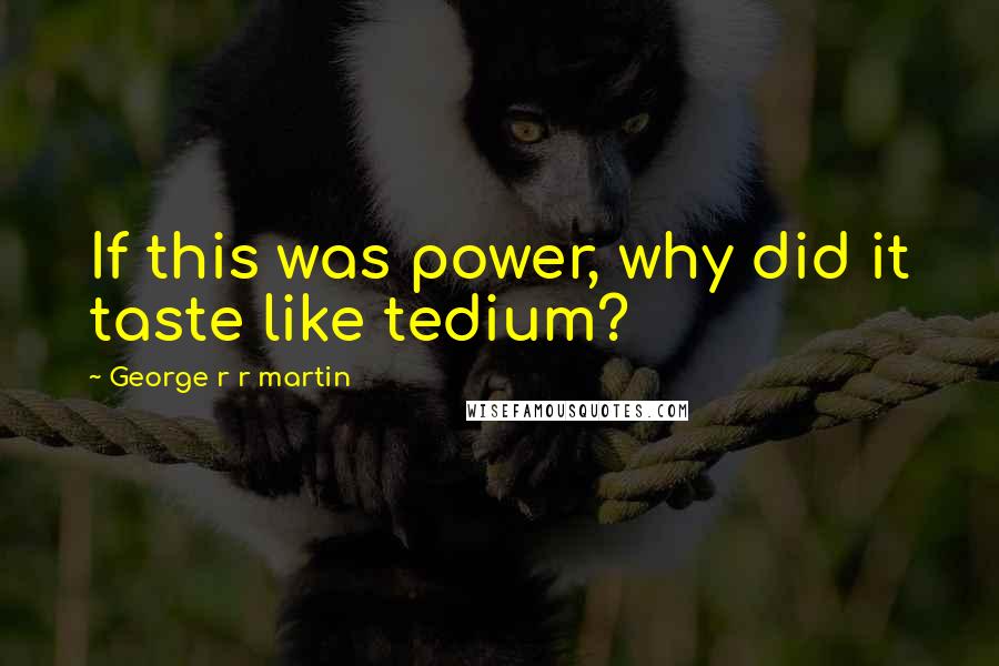 George R R Martin Quotes: If this was power, why did it taste like tedium?