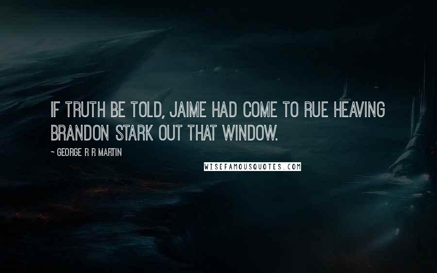 George R R Martin Quotes: If truth be told, Jaime had come to rue heaving Brandon Stark out that window.