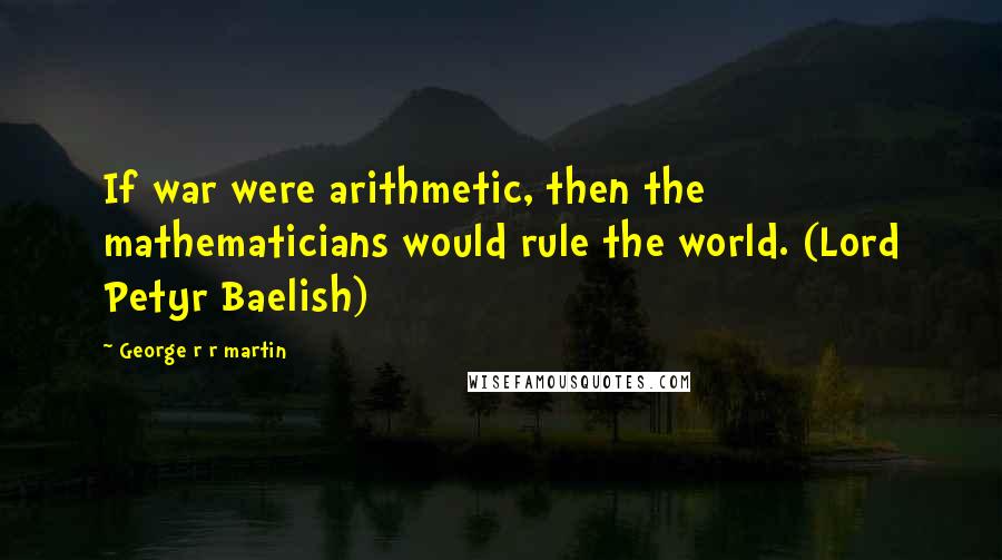 George R R Martin Quotes: If war were arithmetic, then the mathematicians would rule the world. (Lord Petyr Baelish)