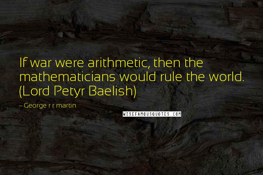 George R R Martin Quotes: If war were arithmetic, then the mathematicians would rule the world. (Lord Petyr Baelish)