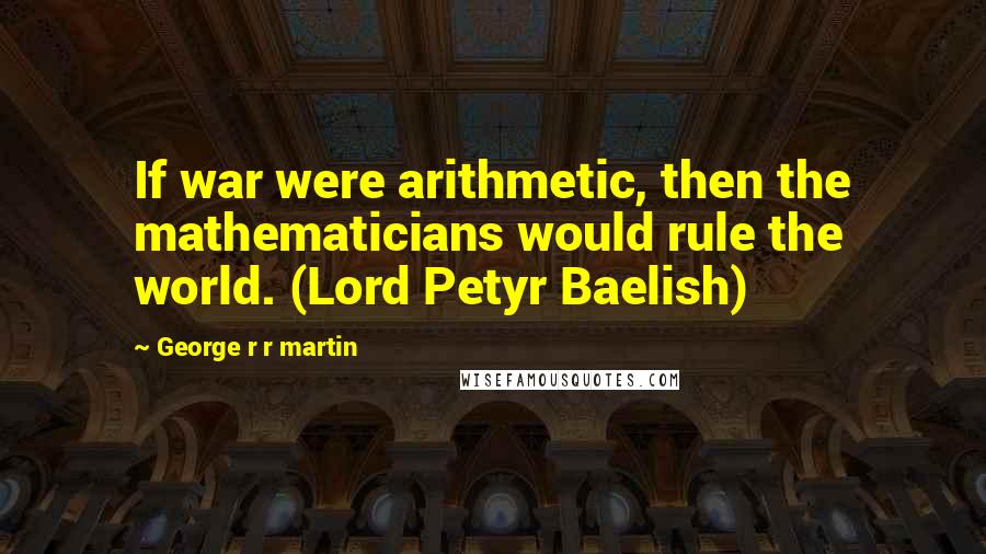 George R R Martin Quotes: If war were arithmetic, then the mathematicians would rule the world. (Lord Petyr Baelish)