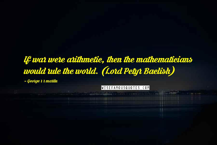 George R R Martin Quotes: If war were arithmetic, then the mathematicians would rule the world. (Lord Petyr Baelish)