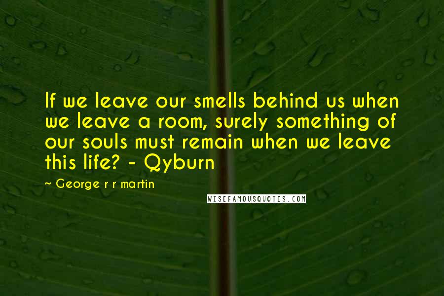 George R R Martin Quotes: If we leave our smells behind us when we leave a room, surely something of our souls must remain when we leave this life? - Qyburn