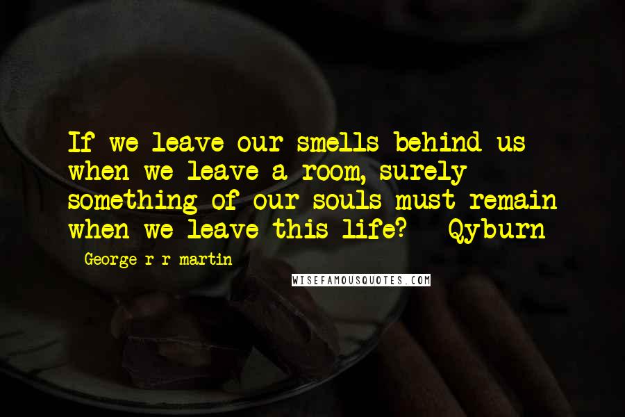 George R R Martin Quotes: If we leave our smells behind us when we leave a room, surely something of our souls must remain when we leave this life? - Qyburn