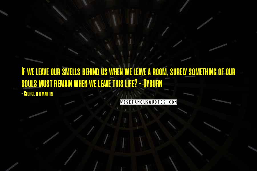 George R R Martin Quotes: If we leave our smells behind us when we leave a room, surely something of our souls must remain when we leave this life? - Qyburn