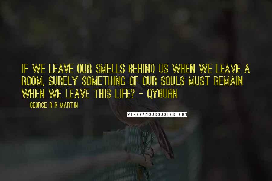 George R R Martin Quotes: If we leave our smells behind us when we leave a room, surely something of our souls must remain when we leave this life? - Qyburn