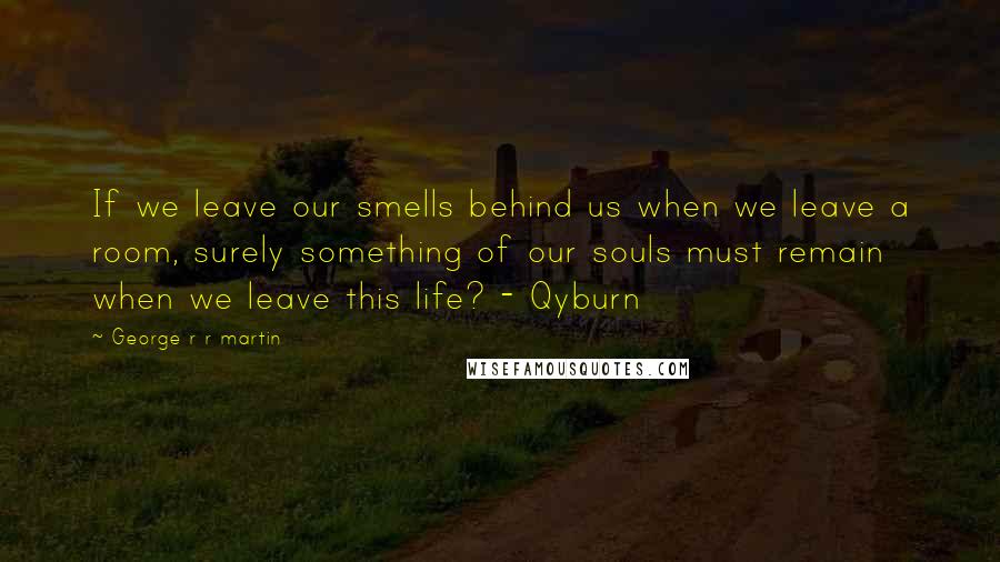 George R R Martin Quotes: If we leave our smells behind us when we leave a room, surely something of our souls must remain when we leave this life? - Qyburn