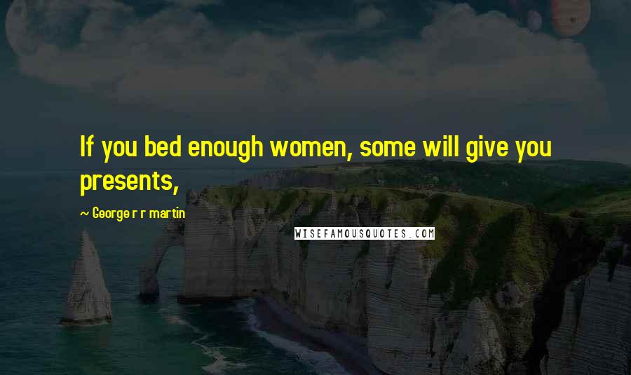 George R R Martin Quotes: If you bed enough women, some will give you presents,