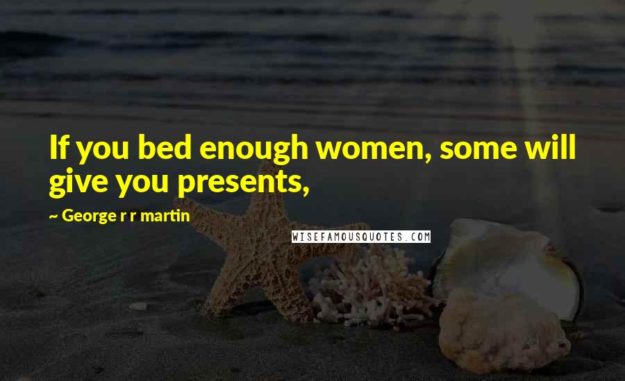 George R R Martin Quotes: If you bed enough women, some will give you presents,