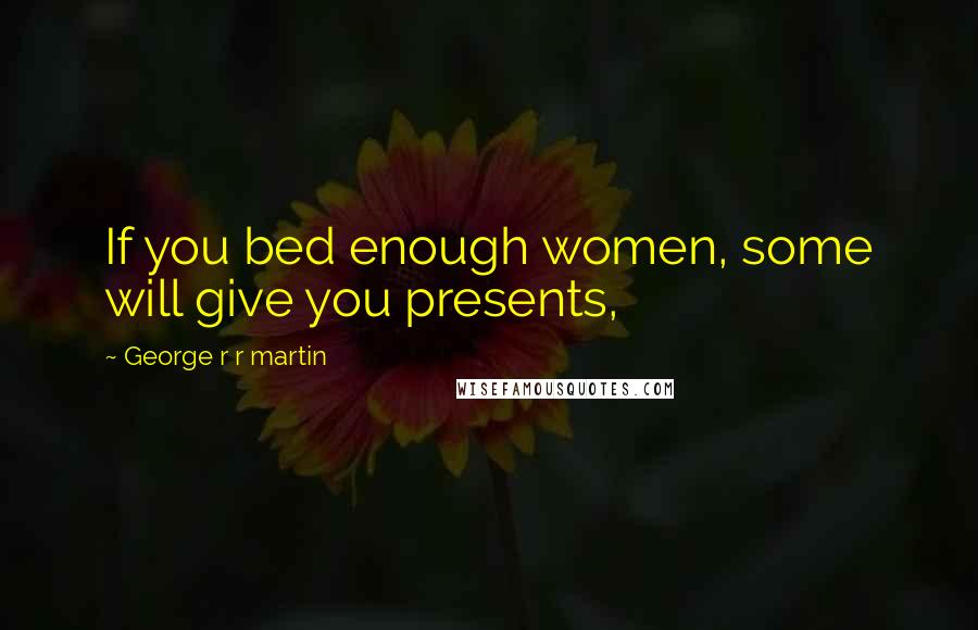 George R R Martin Quotes: If you bed enough women, some will give you presents,