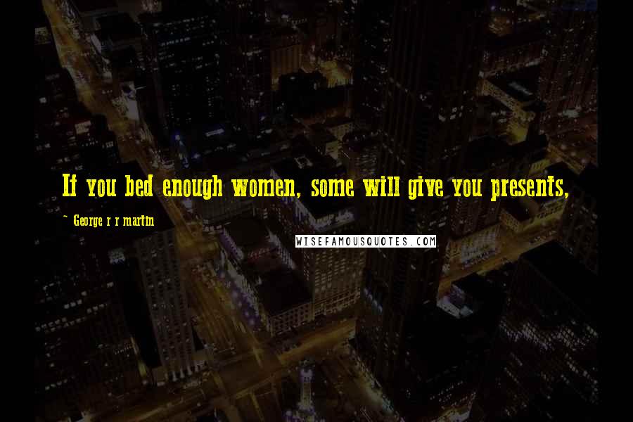 George R R Martin Quotes: If you bed enough women, some will give you presents,