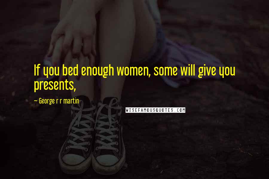 George R R Martin Quotes: If you bed enough women, some will give you presents,