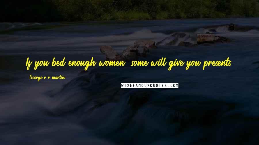 George R R Martin Quotes: If you bed enough women, some will give you presents,