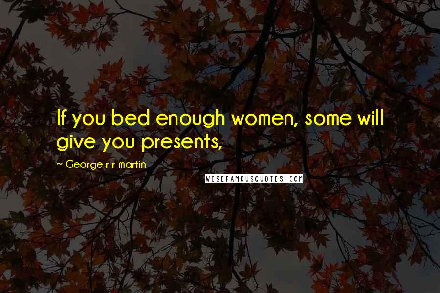 George R R Martin Quotes: If you bed enough women, some will give you presents,