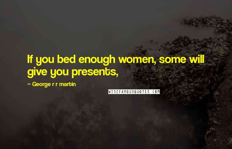 George R R Martin Quotes: If you bed enough women, some will give you presents,