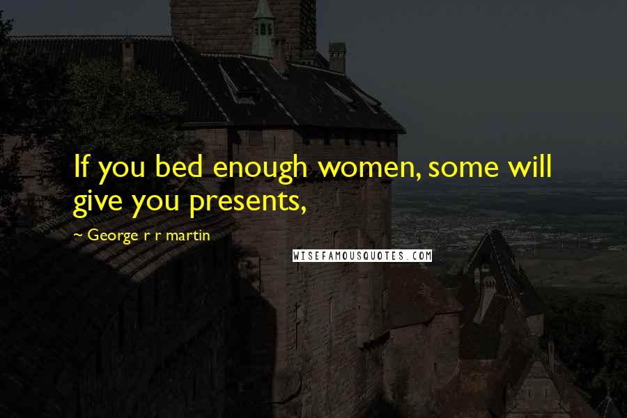 George R R Martin Quotes: If you bed enough women, some will give you presents,