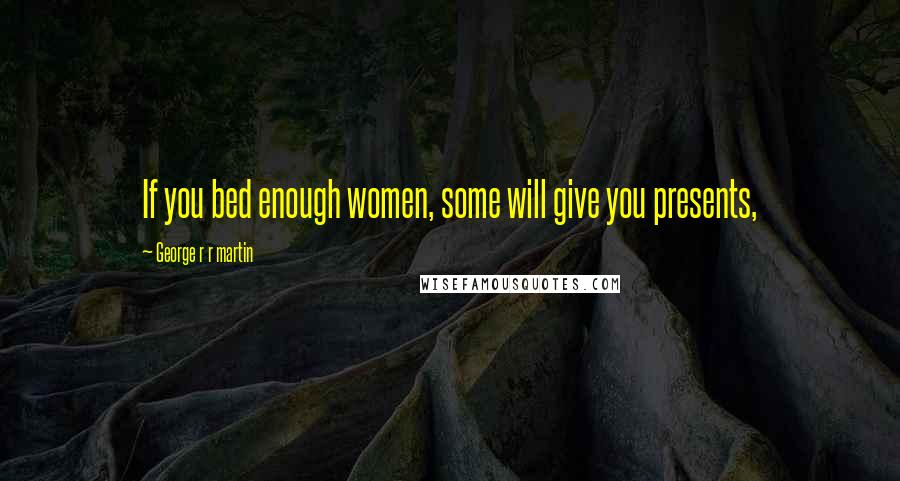 George R R Martin Quotes: If you bed enough women, some will give you presents,