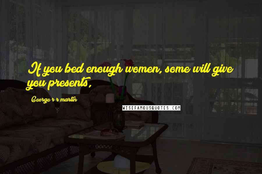 George R R Martin Quotes: If you bed enough women, some will give you presents,