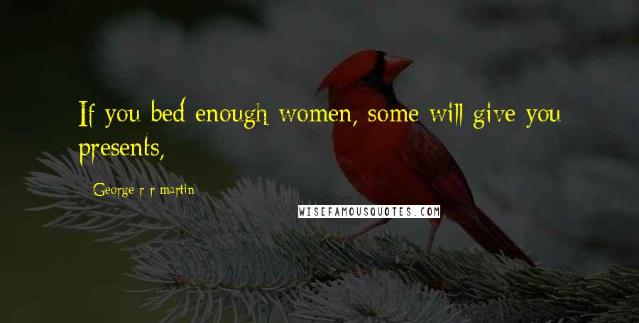 George R R Martin Quotes: If you bed enough women, some will give you presents,