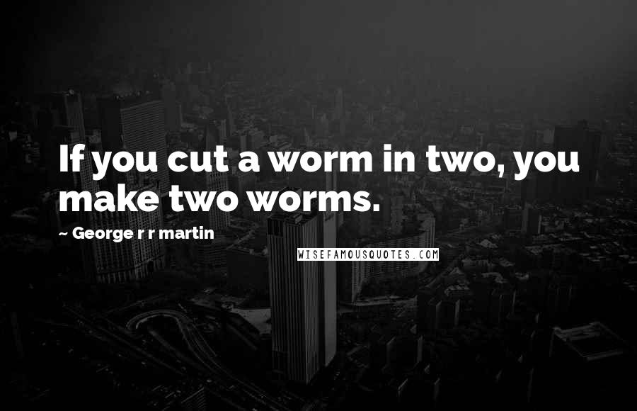 George R R Martin Quotes: If you cut a worm in two, you make two worms.