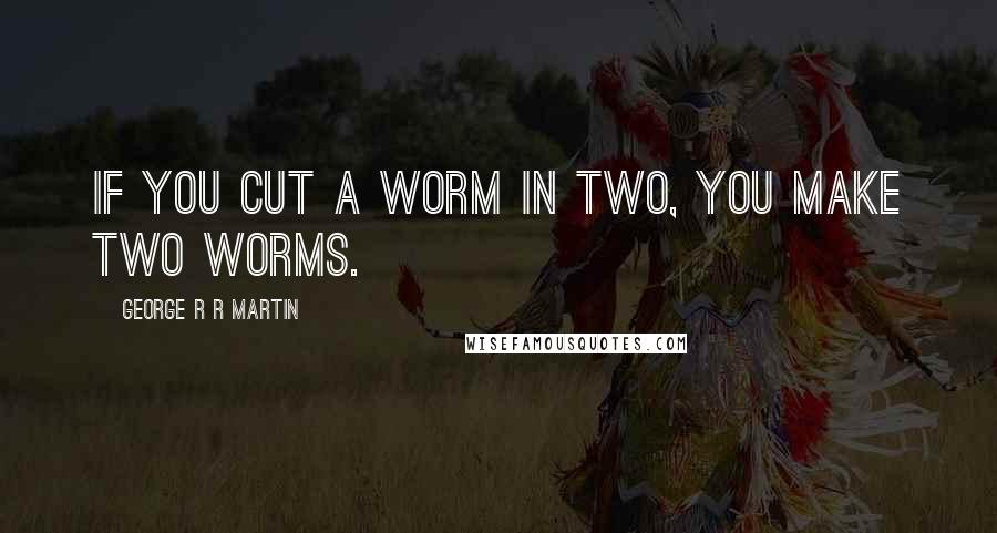 George R R Martin Quotes: If you cut a worm in two, you make two worms.