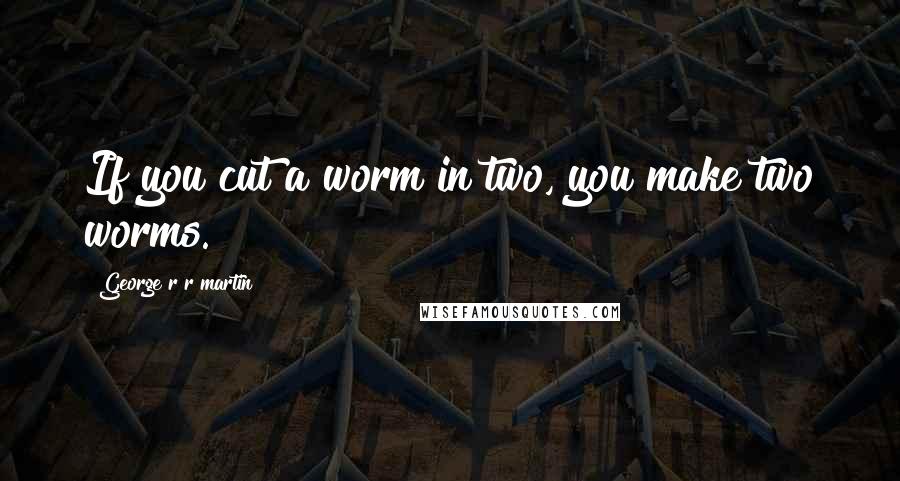 George R R Martin Quotes: If you cut a worm in two, you make two worms.