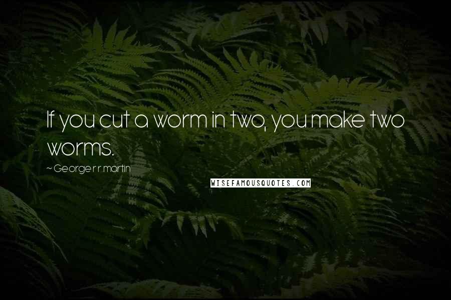 George R R Martin Quotes: If you cut a worm in two, you make two worms.