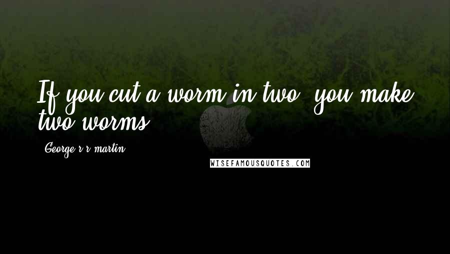 George R R Martin Quotes: If you cut a worm in two, you make two worms.