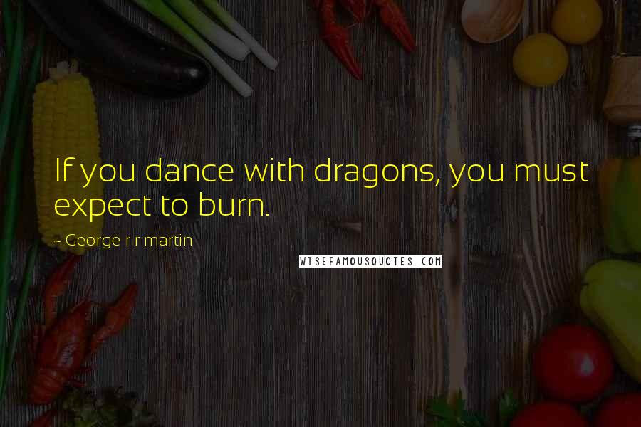 George R R Martin Quotes: If you dance with dragons, you must expect to burn.