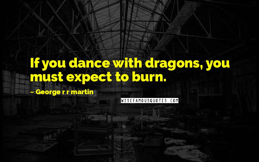 George R R Martin Quotes: If you dance with dragons, you must expect to burn.