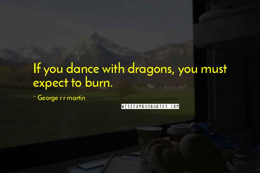 George R R Martin Quotes: If you dance with dragons, you must expect to burn.