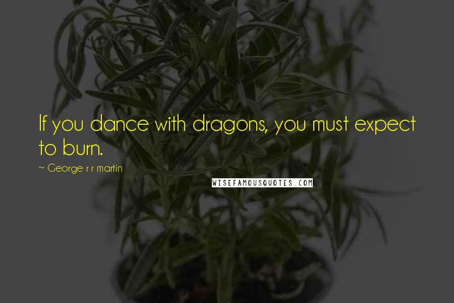 George R R Martin Quotes: If you dance with dragons, you must expect to burn.