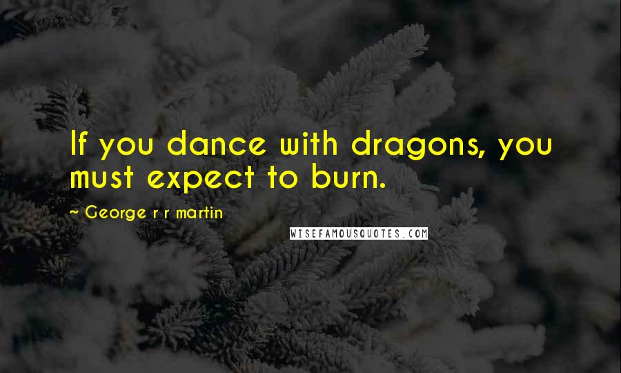 George R R Martin Quotes: If you dance with dragons, you must expect to burn.