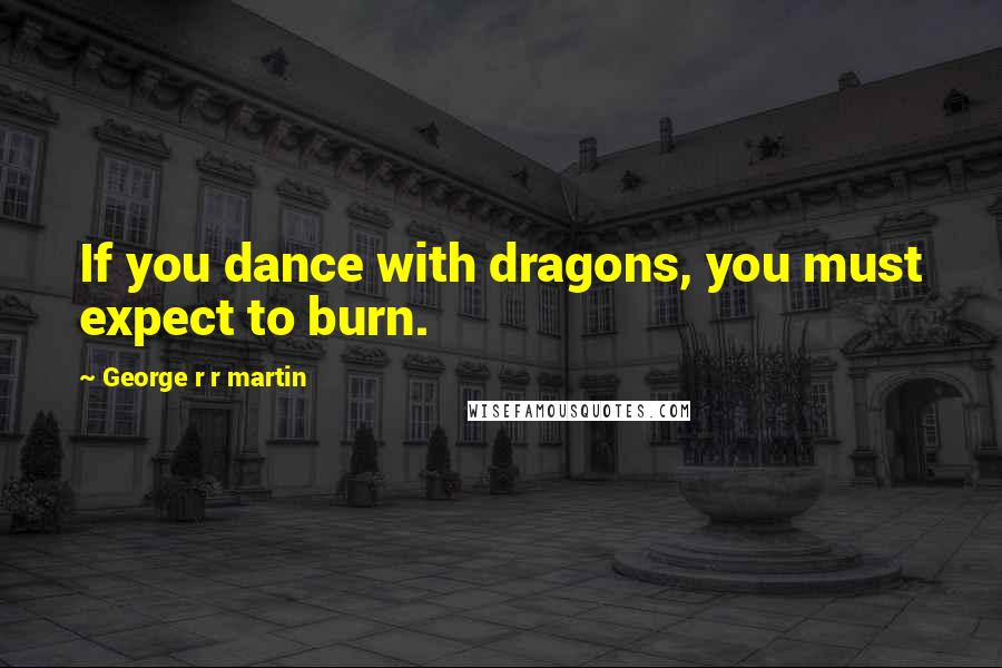 George R R Martin Quotes: If you dance with dragons, you must expect to burn.