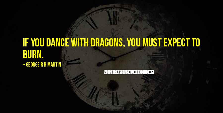 George R R Martin Quotes: If you dance with dragons, you must expect to burn.