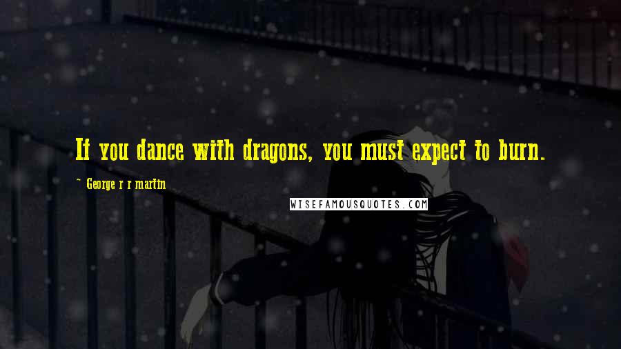 George R R Martin Quotes: If you dance with dragons, you must expect to burn.