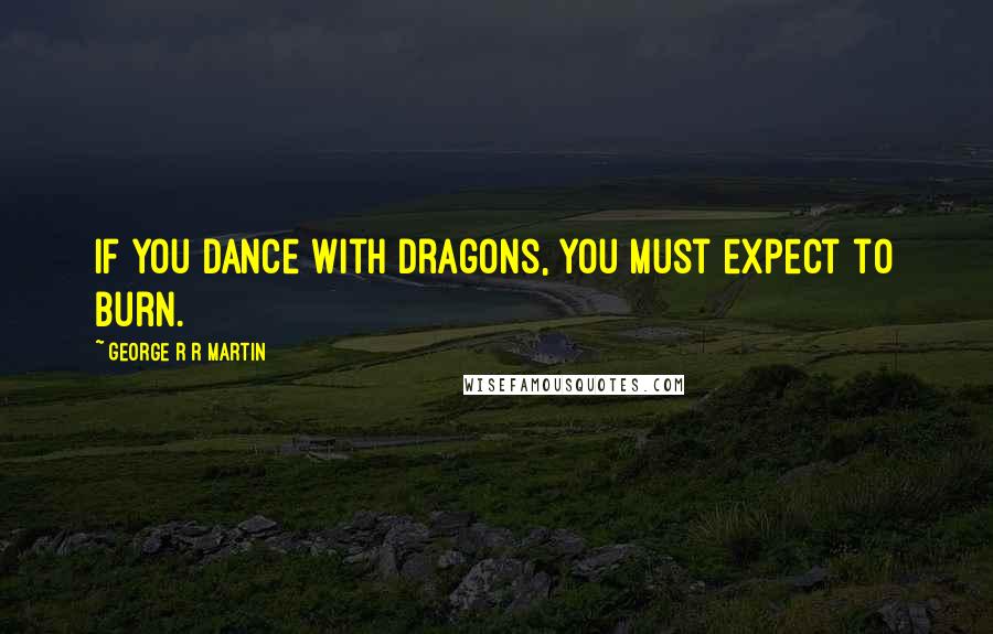 George R R Martin Quotes: If you dance with dragons, you must expect to burn.