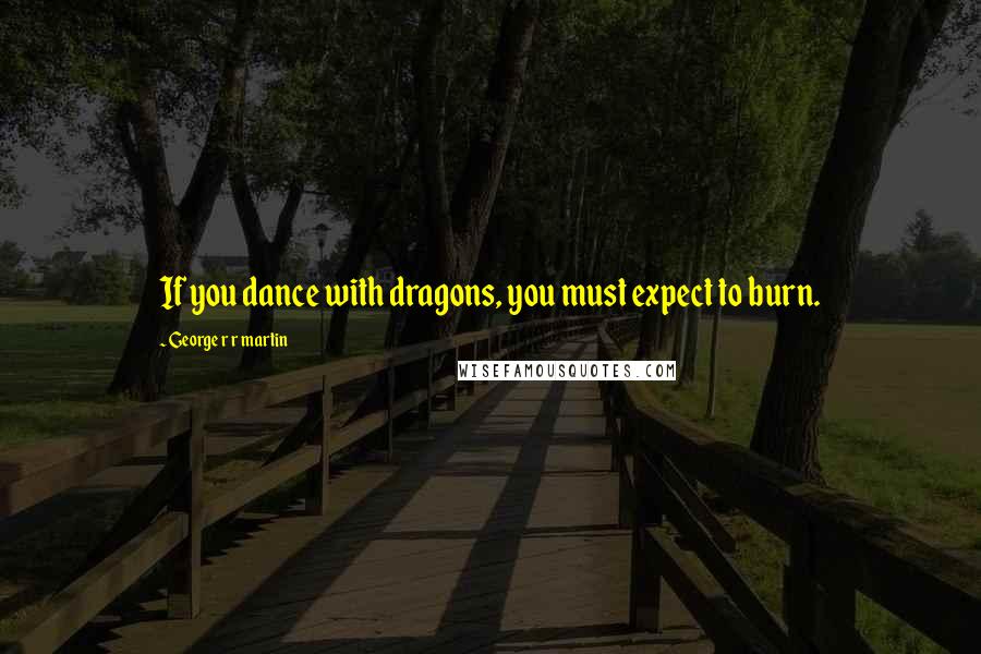 George R R Martin Quotes: If you dance with dragons, you must expect to burn.