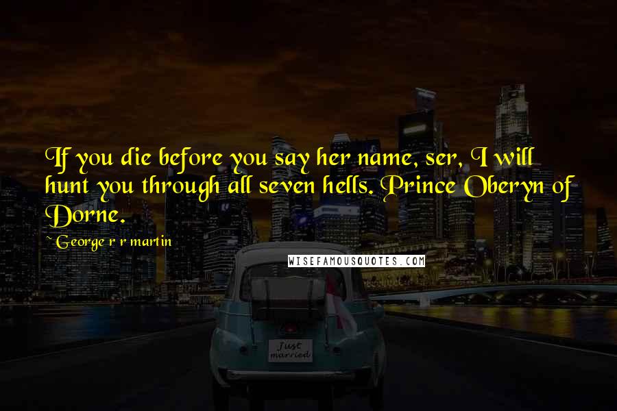 George R R Martin Quotes: If you die before you say her name, ser, I will hunt you through all seven hells. Prince Oberyn of Dorne.