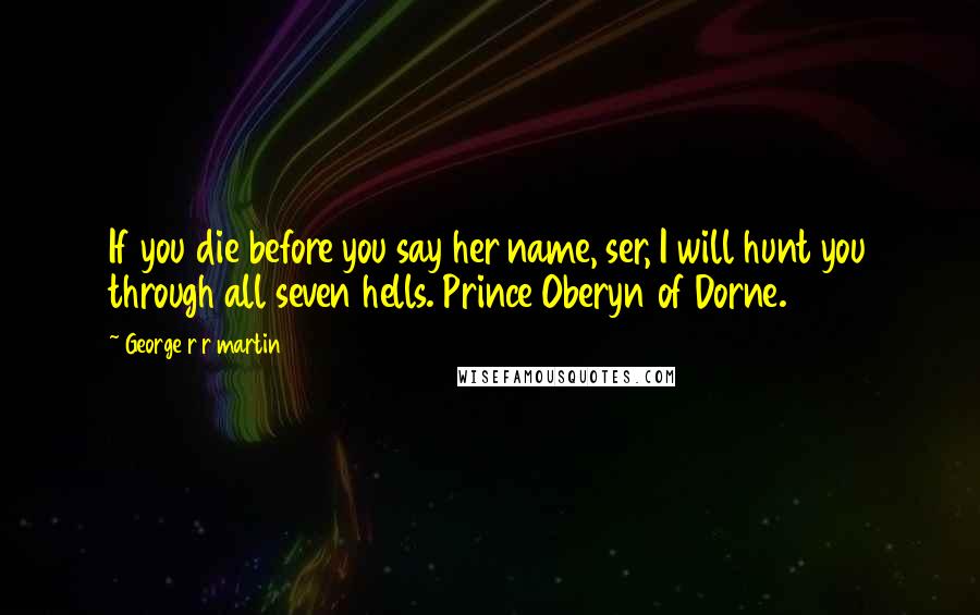 George R R Martin Quotes: If you die before you say her name, ser, I will hunt you through all seven hells. Prince Oberyn of Dorne.